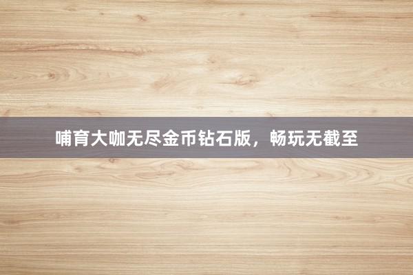哺育大咖无尽金币钻石版，畅玩无截至