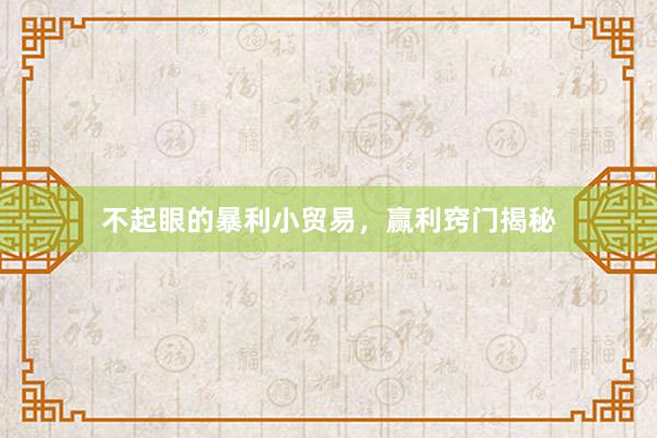 不起眼的暴利小贸易，赢利窍门揭秘