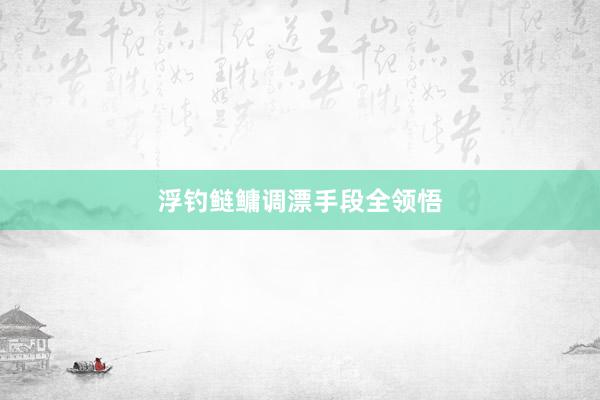 浮钓鲢鳙调漂手段全领悟