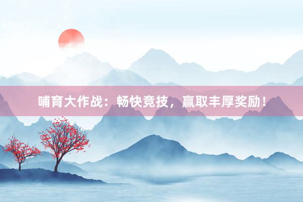 哺育大作战：畅快竞技，赢取丰厚奖励！