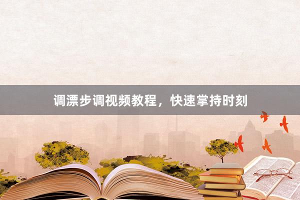 调漂步调视频教程，快速掌持时刻