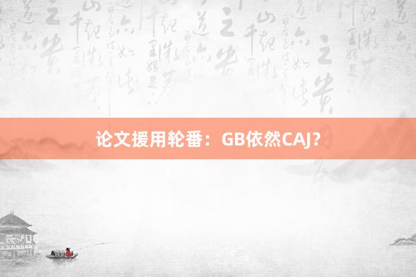 论文援用轮番：GB依然CAJ？