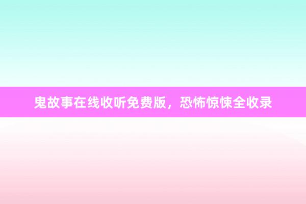 鬼故事在线收听免费版，恐怖惊悚全收录