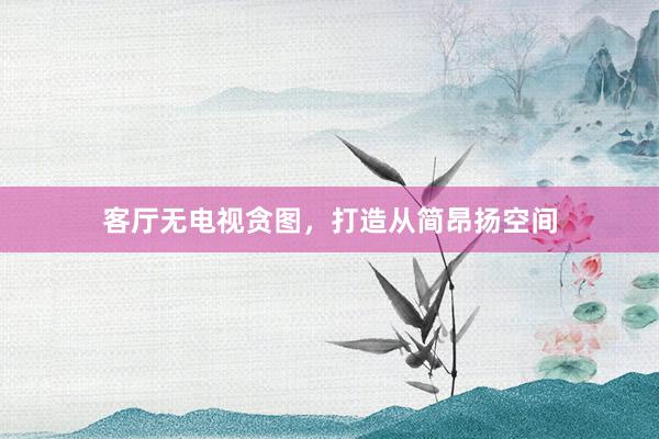 客厅无电视贪图,打造从简昂扬空间