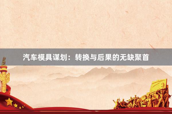 汽车模具谋划：转换与后果的无缺聚首