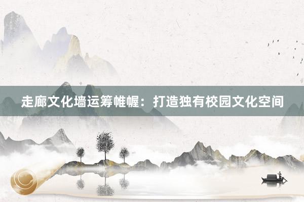 走廊文化墙运筹帷幄:打造独有校园文化空间