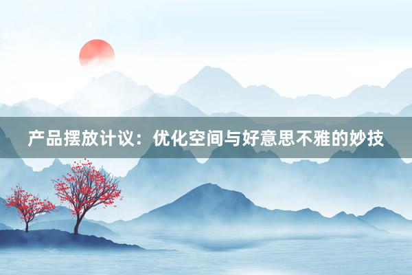 产品摆放计议：优化空间与好意思不雅的妙技