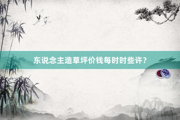 东说念主造草坪价钱每时时些许？