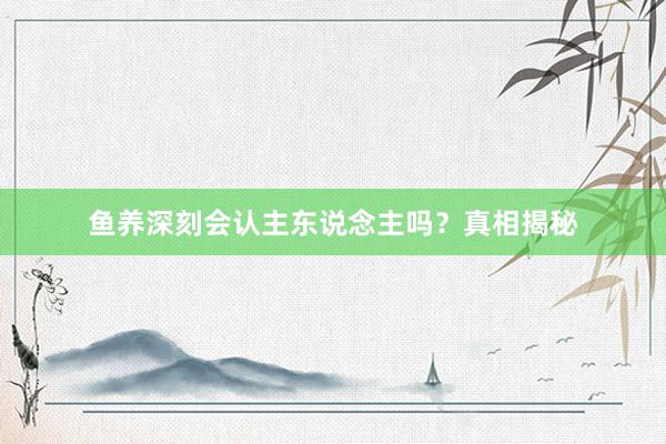 鱼养深刻会认主东说念主吗？真相揭秘