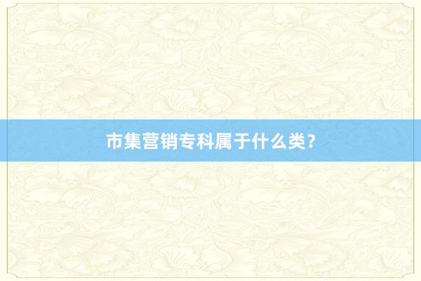 市集营销专科属于什么类？