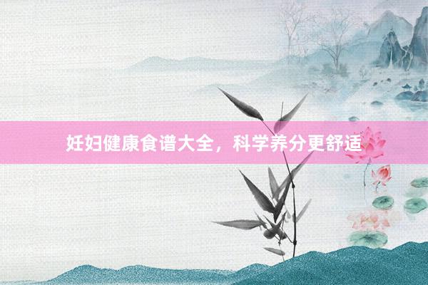 妊妇健康食谱大全，科学养分更舒适